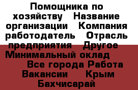 Помощника по хозяйству › Название организации ­ Компания-работодатель › Отрасль предприятия ­ Другое › Минимальный оклад ­ 45 000 - Все города Работа » Вакансии   . Крым,Бахчисарай